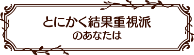 とにかく結果重視派のあなたは